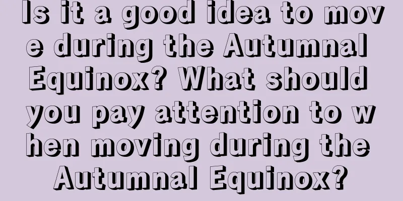 Is it a good idea to move during the Autumnal Equinox? What should you pay attention to when moving during the Autumnal Equinox?