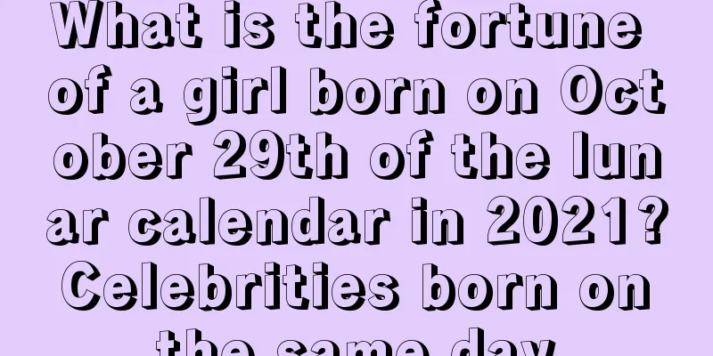 What is the fortune of a girl born on October 29th of the lunar calendar in 2021? Celebrities born on the same day