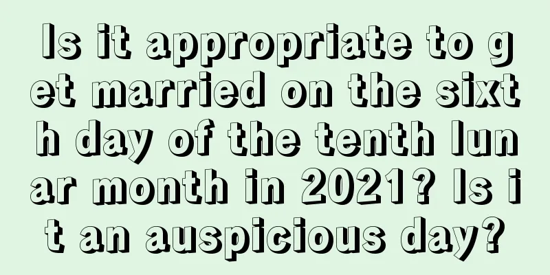 Is it appropriate to get married on the sixth day of the tenth lunar month in 2021? Is it an auspicious day?