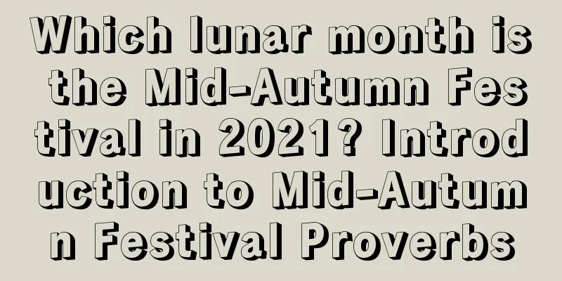 Which lunar month is the Mid-Autumn Festival in 2021? Introduction to Mid-Autumn Festival Proverbs