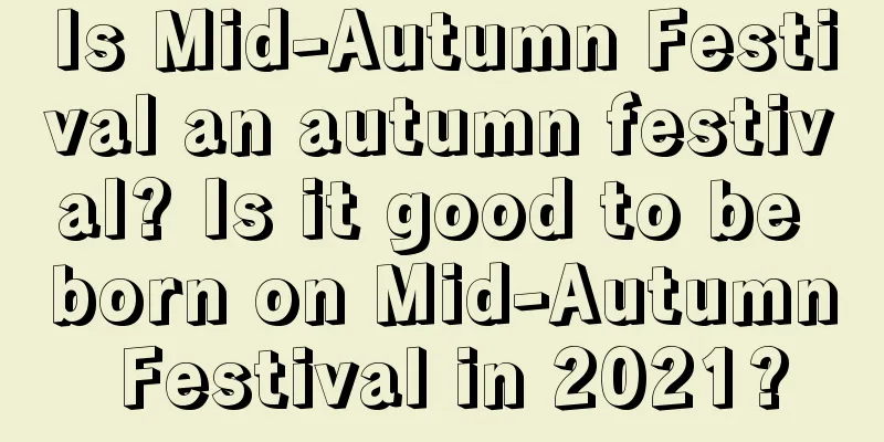 Is Mid-Autumn Festival an autumn festival? Is it good to be born on Mid-Autumn Festival in 2021?