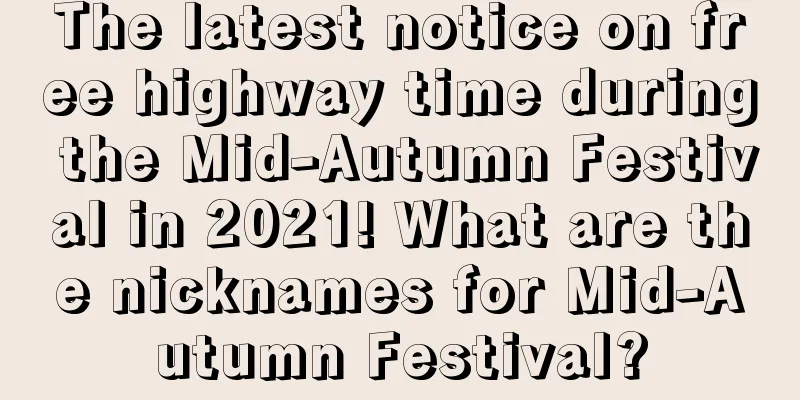 The latest notice on free highway time during the Mid-Autumn Festival in 2021! What are the nicknames for Mid-Autumn Festival?