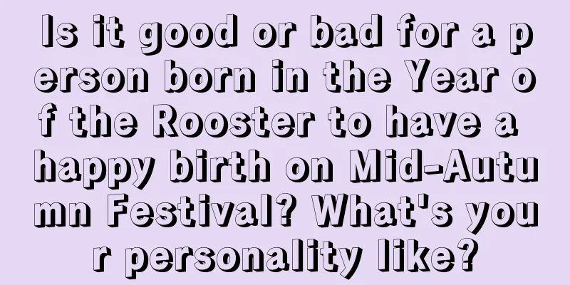 Is it good or bad for a person born in the Year of the Rooster to have a happy birth on Mid-Autumn Festival? What's your personality like?