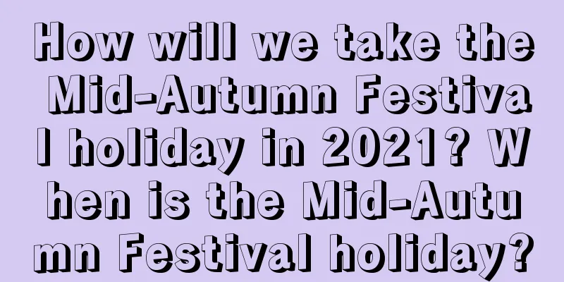 How will we take the Mid-Autumn Festival holiday in 2021? When is the Mid-Autumn Festival holiday?
