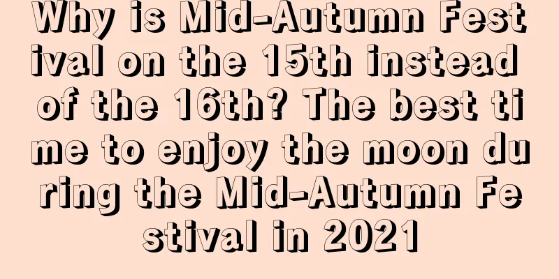 Why is Mid-Autumn Festival on the 15th instead of the 16th? The best time to enjoy the moon during the Mid-Autumn Festival in 2021
