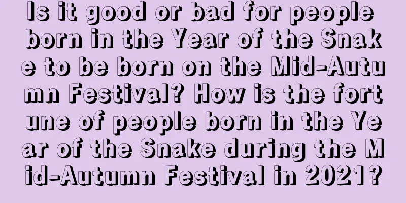 Is it good or bad for people born in the Year of the Snake to be born on the Mid-Autumn Festival? How is the fortune of people born in the Year of the Snake during the Mid-Autumn Festival in 2021?
