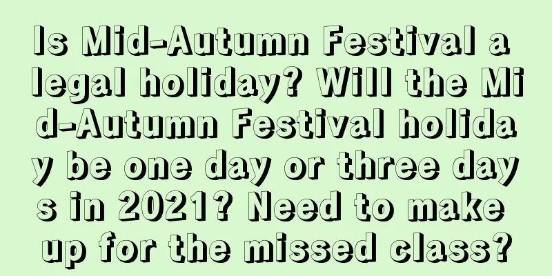 Is Mid-Autumn Festival a legal holiday? Will the Mid-Autumn Festival holiday be one day or three days in 2021? Need to make up for the missed class?
