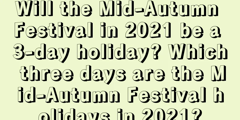 Will the Mid-Autumn Festival in 2021 be a 3-day holiday? Which three days are the Mid-Autumn Festival holidays in 2021?