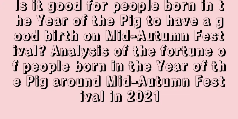 Is it good for people born in the Year of the Pig to have a good birth on Mid-Autumn Festival? Analysis of the fortune of people born in the Year of the Pig around Mid-Autumn Festival in 2021