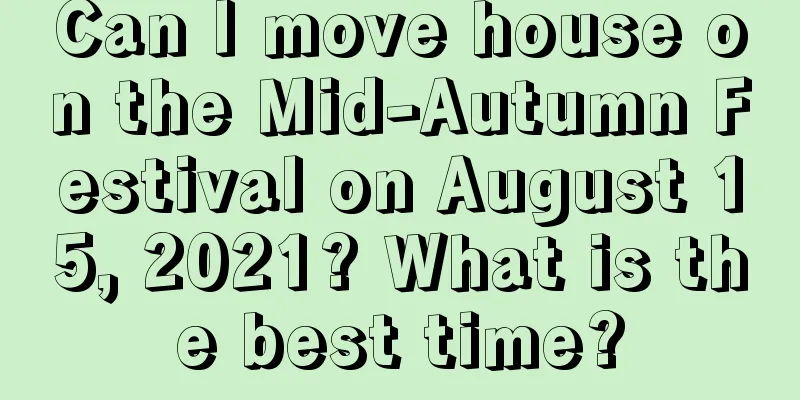 Can I move house on the Mid-Autumn Festival on August 15, 2021? What is the best time?