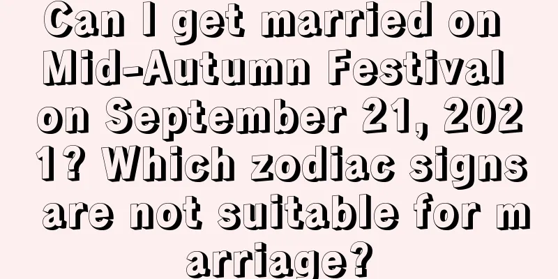 Can I get married on Mid-Autumn Festival on September 21, 2021? Which zodiac signs are not suitable for marriage?