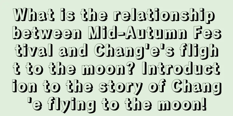 What is the relationship between Mid-Autumn Festival and Chang'e's flight to the moon? Introduction to the story of Chang'e flying to the moon!