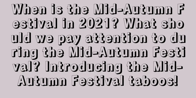 When is the Mid-Autumn Festival in 2021? What should we pay attention to during the Mid-Autumn Festival? Introducing the Mid-Autumn Festival taboos!