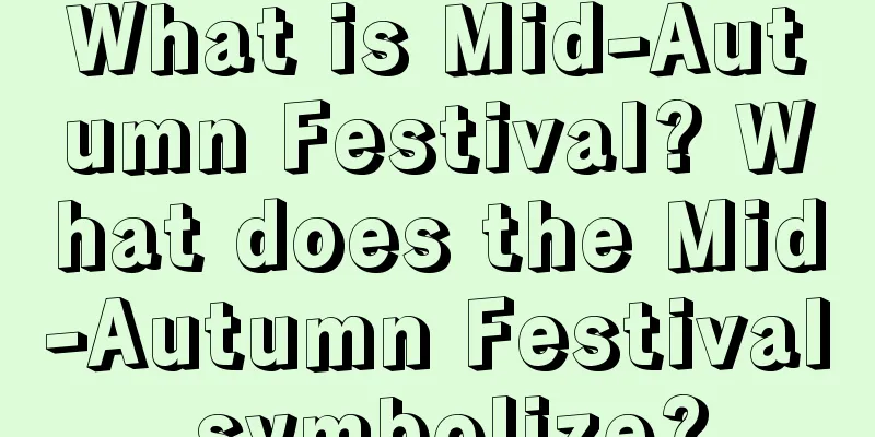 What is Mid-Autumn Festival? What does the Mid-Autumn Festival symbolize?