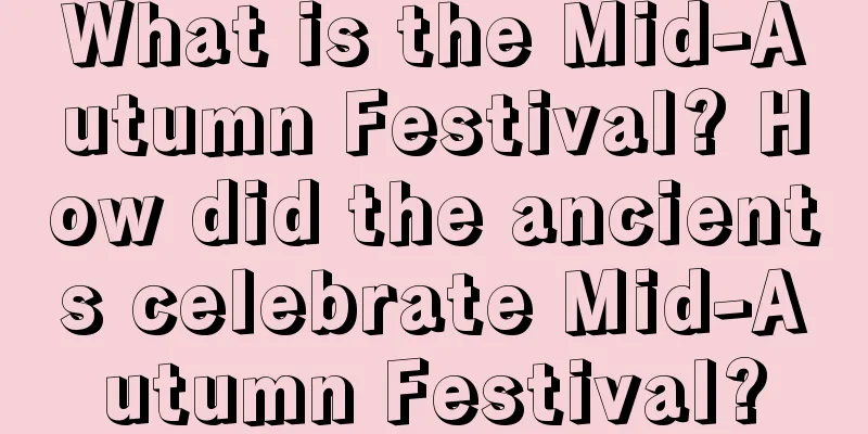 What is the Mid-Autumn Festival? How did the ancients celebrate Mid-Autumn Festival?