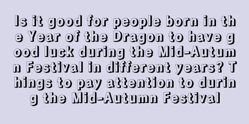 Is it good for people born in the Year of the Dragon to have good luck during the Mid-Autumn Festival in different years? Things to pay attention to during the Mid-Autumn Festival