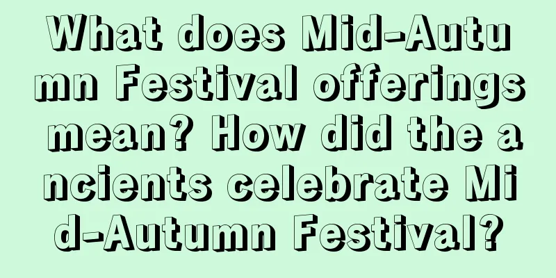 What does Mid-Autumn Festival offerings mean? How did the ancients celebrate Mid-Autumn Festival?