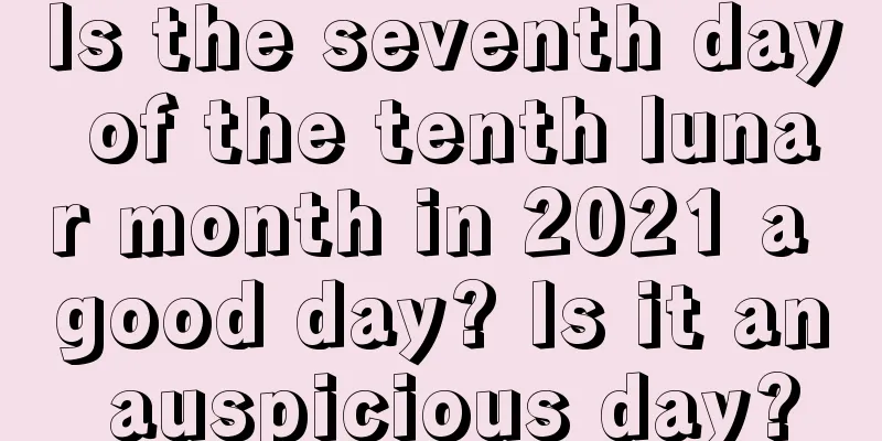 Is the seventh day of the tenth lunar month in 2021 a good day? Is it an auspicious day?