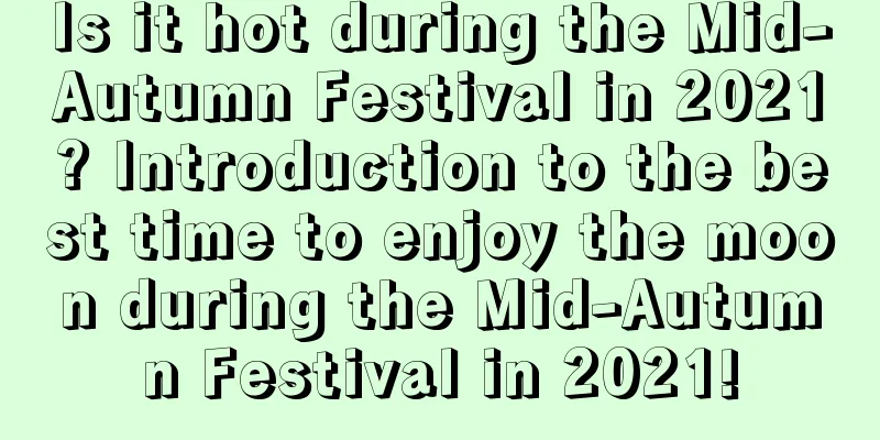 Is it hot during the Mid-Autumn Festival in 2021? Introduction to the best time to enjoy the moon during the Mid-Autumn Festival in 2021!