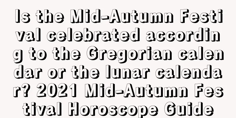 Is the Mid-Autumn Festival celebrated according to the Gregorian calendar or the lunar calendar? 2021 Mid-Autumn Festival Horoscope Guide