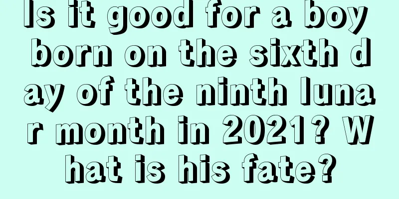 Is it good for a boy born on the sixth day of the ninth lunar month in 2021? What is his fate?