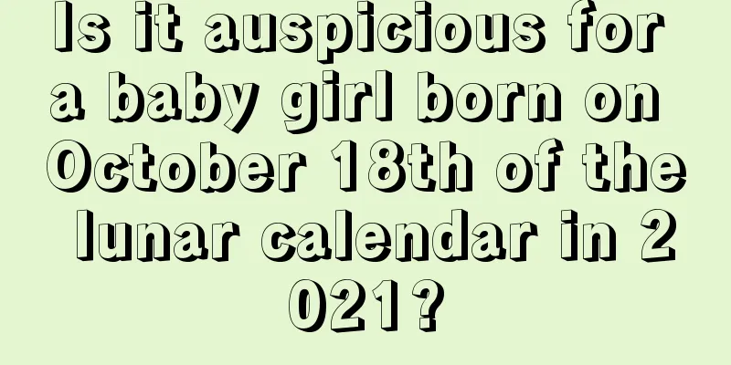 Is it auspicious for a baby girl born on October 18th of the lunar calendar in 2021?