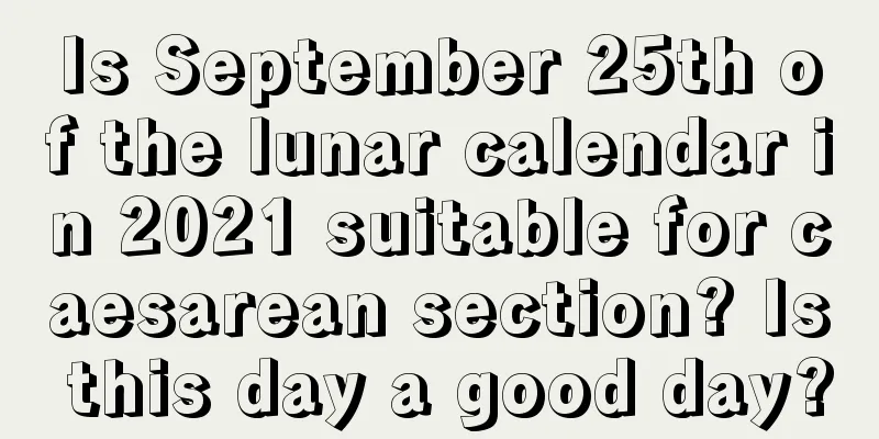 Is September 25th of the lunar calendar in 2021 suitable for caesarean section? Is this day a good day?