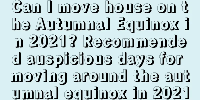 Can I move house on the Autumnal Equinox in 2021? Recommended auspicious days for moving around the autumnal equinox in 2021