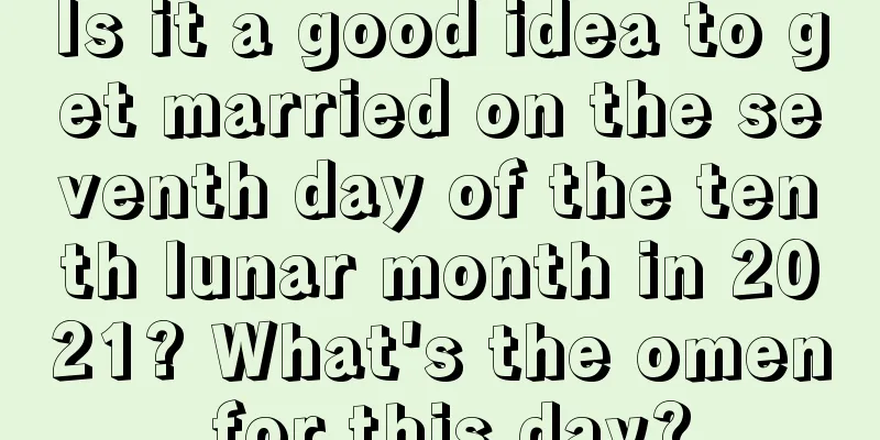 Is it a good idea to get married on the seventh day of the tenth lunar month in 2021? What's the omen for this day?