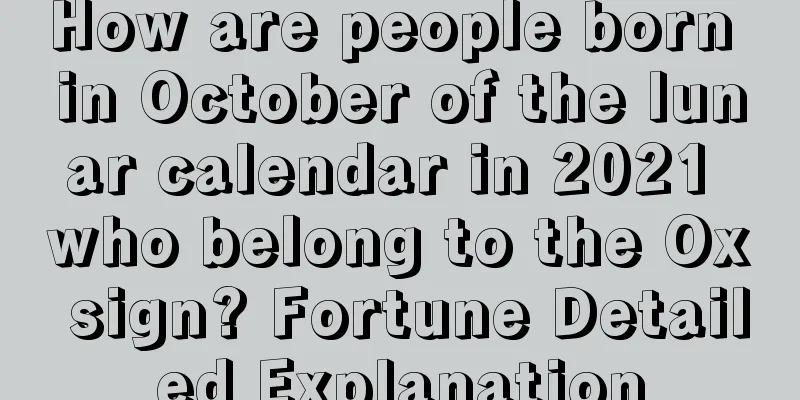 How are people born in October of the lunar calendar in 2021 who belong to the Ox sign? Fortune Detailed Explanation