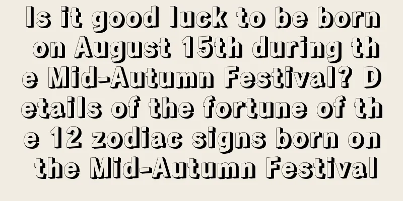 Is it good luck to be born on August 15th during the Mid-Autumn Festival? Details of the fortune of the 12 zodiac signs born on the Mid-Autumn Festival