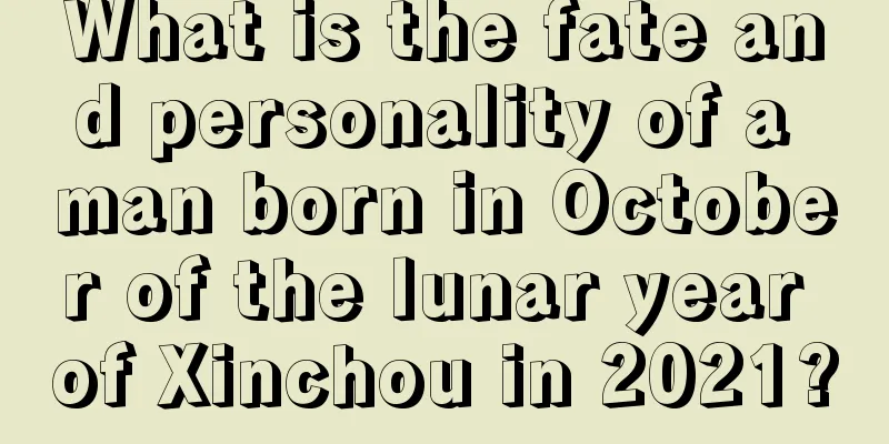 What is the fate and personality of a man born in October of the lunar year of Xinchou in 2021?