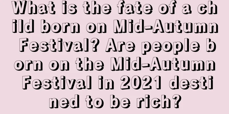 What is the fate of a child born on Mid-Autumn Festival? Are people born on the Mid-Autumn Festival in 2021 destined to be rich?