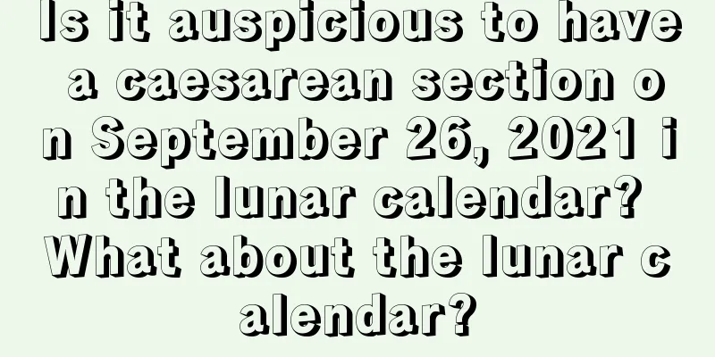 Is it auspicious to have a caesarean section on September 26, 2021 in the lunar calendar? What about the lunar calendar?