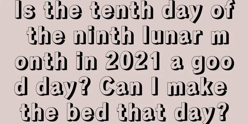 Is the tenth day of the ninth lunar month in 2021 a good day? Can I make the bed that day?