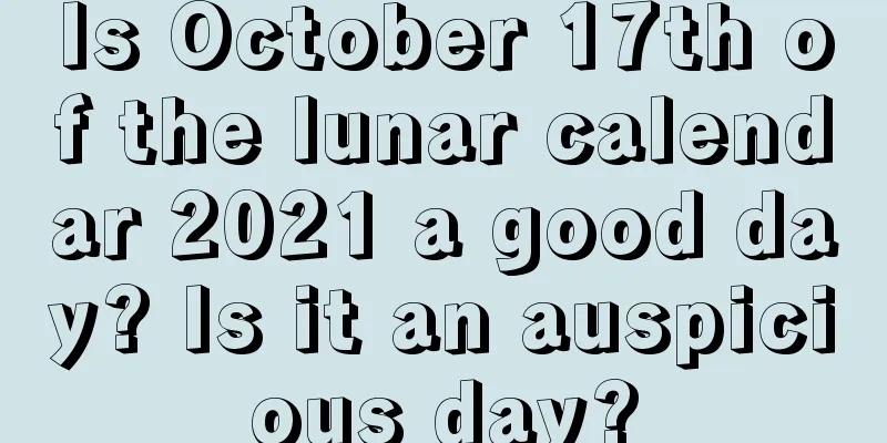 Is October 17th of the lunar calendar 2021 a good day? Is it an auspicious day?