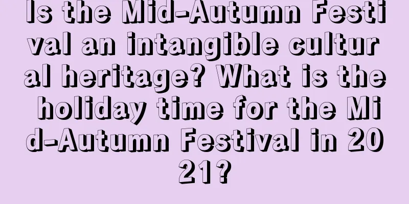Is the Mid-Autumn Festival an intangible cultural heritage? What is the holiday time for the Mid-Autumn Festival in 2021?