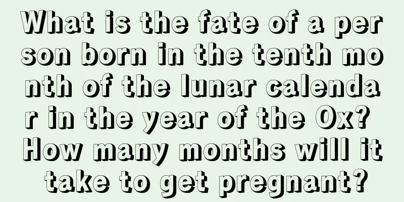 What is the fate of a person born in the tenth month of the lunar calendar in the year of the Ox? How many months will it take to get pregnant?