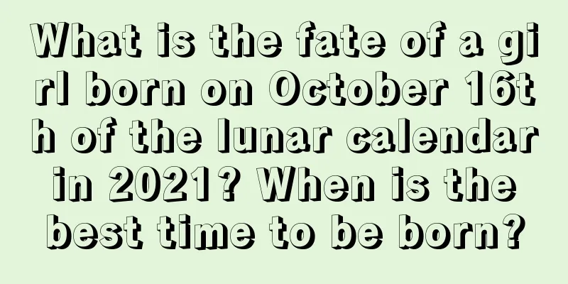 What is the fate of a girl born on October 16th of the lunar calendar in 2021? When is the best time to be born?