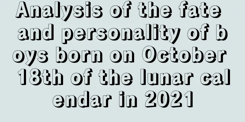 Analysis of the fate and personality of boys born on October 18th of the lunar calendar in 2021