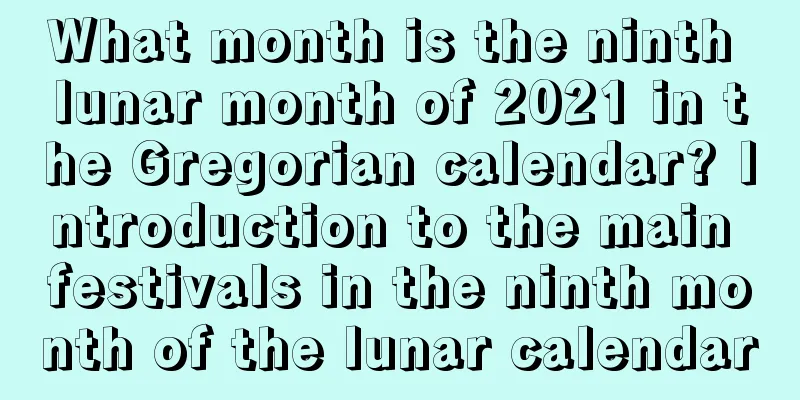 What month is the ninth lunar month of 2021 in the Gregorian calendar? Introduction to the main festivals in the ninth month of the lunar calendar