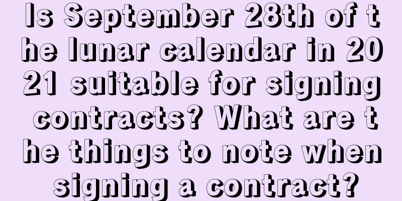 Is September 28th of the lunar calendar in 2021 suitable for signing contracts? What are the things to note when signing a contract?