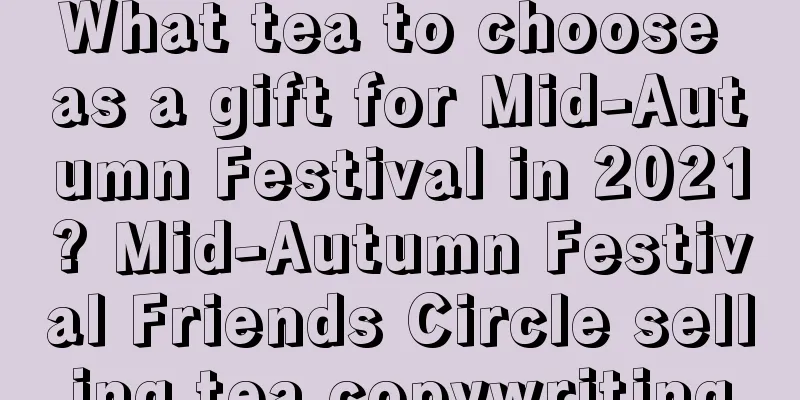 What tea to choose as a gift for Mid-Autumn Festival in 2021? Mid-Autumn Festival Friends Circle selling tea copywriting