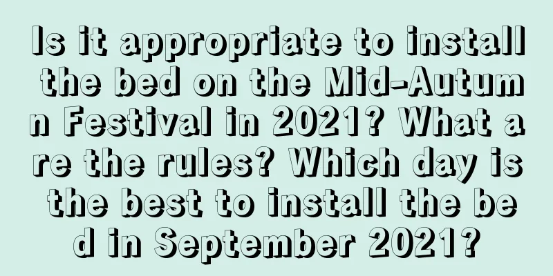 Is it appropriate to install the bed on the Mid-Autumn Festival in 2021? What are the rules? Which day is the best to install the bed in September 2021?