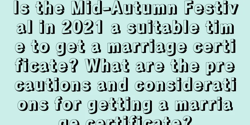 Is the Mid-Autumn Festival in 2021 a suitable time to get a marriage certificate? What are the precautions and considerations for getting a marriage certificate?