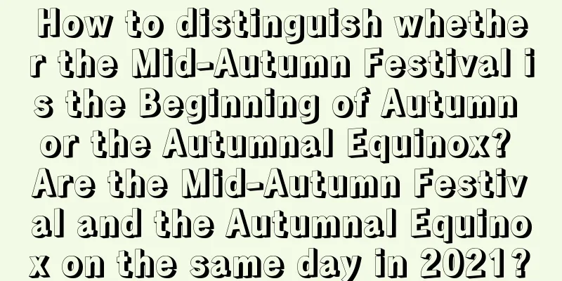 How to distinguish whether the Mid-Autumn Festival is the Beginning of Autumn or the Autumnal Equinox? Are the Mid-Autumn Festival and the Autumnal Equinox on the same day in 2021?