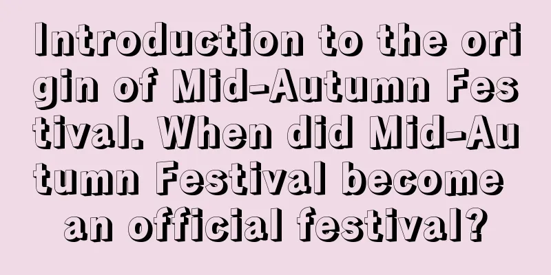 Introduction to the origin of Mid-Autumn Festival. When did Mid-Autumn Festival become an official festival?