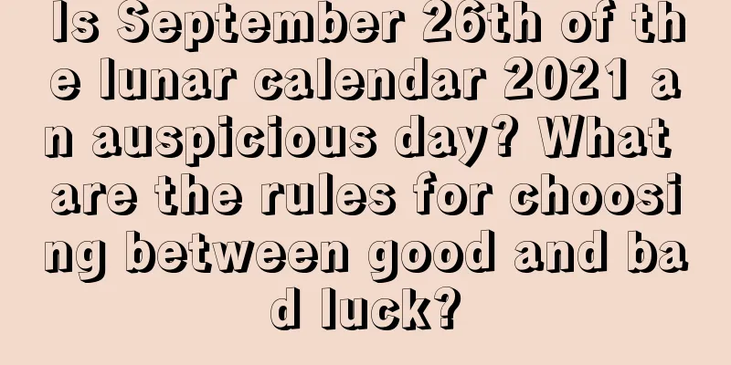 Is September 26th of the lunar calendar 2021 an auspicious day? What are the rules for choosing between good and bad luck?
