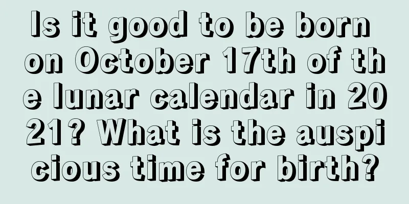 Is it good to be born on October 17th of the lunar calendar in 2021? What is the auspicious time for birth?