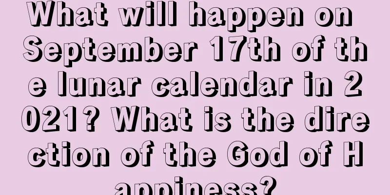 What will happen on September 17th of the lunar calendar in 2021? What is the direction of the God of Happiness?